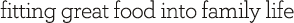 fitting great food into family life