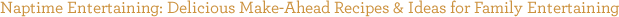 Naptime Entertaining: Delicious Make-Ahead Recipes & Ideas for Family Entertaining